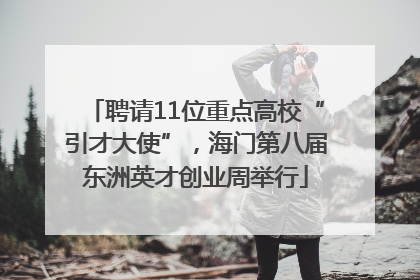 聘请11位重点高校“引才大使”，海门第八届东洲英才创业周举行